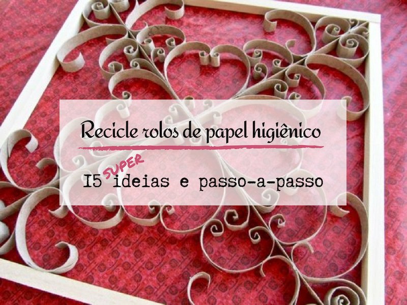 15 ideias e passo-a-passo de reciclagem e decoração com rolos de papel higiênico