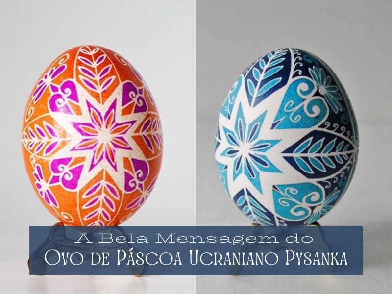 A Bela Mensagem do Ovo de Páscoa Ucraniano Pysanka