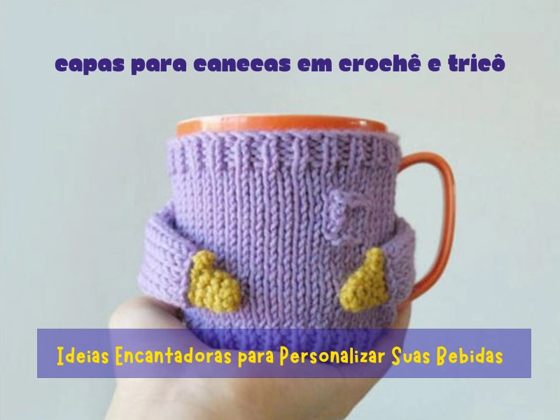 Capas para Canecas em Crochê e Tricô: Ideias Encantadoras para Personalizar Suas Bebidas Capas para Canecas em Crochê e Tricô: Ideias Encantadoras para Personalizar Suas Bebidas